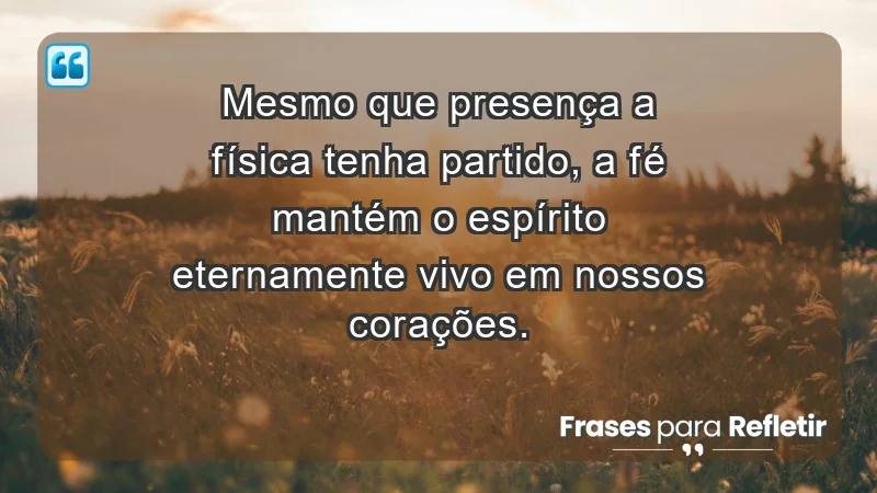 Para superar a perda de um ente querido - Mesmo que presença a física tenha partido, a fé mantém o espírito eternamente vivo em nossos corações.