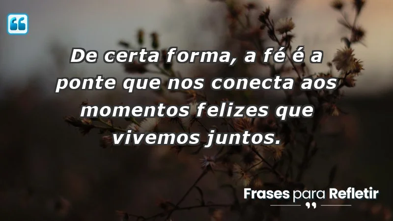 Para superar a perda de um ente querido - De certa forma, a fé é a ponte que nos conecta aos momentos felizes que vivemos juntos.