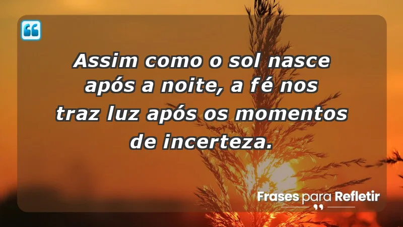 Para fortalecer a confiança em tempos de incerteza - Assim como o sol nasce após a noite, a fé nos traz luz após os momentos de incerteza.