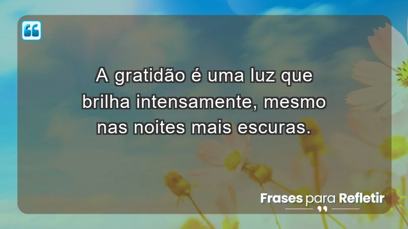 - A gratidão é uma luz que brilha intensamente, mesmo nas noites mais escuras.