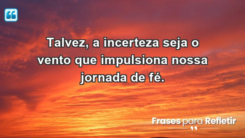 Para fortalecer a confiança em tempos de incerteza - Talvez, a incerteza seja o vento que impulsiona nossa jornada de fé.