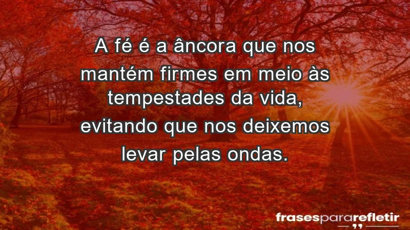 - A fé é a âncora que nos mantém firmes em meio às tempestades da vida, evitando que nos deixemos levar pelas ondas.