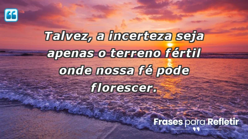 Para fortalecer a confiança em tempos de incerteza - Talvez, a incerteza seja apenas o terreno fértil onde nossa fé pode florescer.