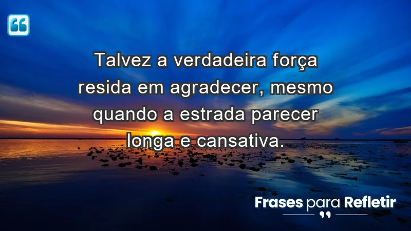 Para inspirar a gratidão diária - Talvez a verdadeira força resida em agradecer, mesmo quando a estrada parecer longa e cansativa.