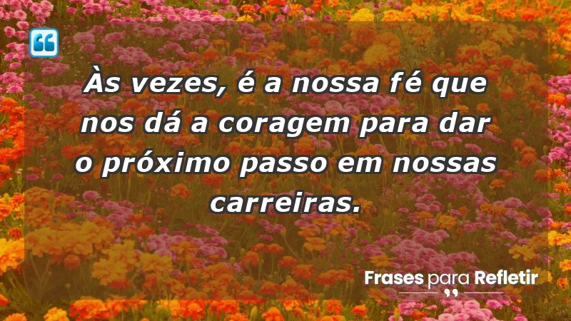 Mensagens de Fé e Reflexão - Às vezes, é a nossa fé que nos dá a coragem para dar o próximo passo em nossas carreiras.