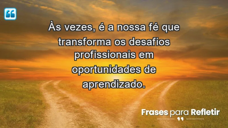 Mensagens de Fé e Reflexão - Às vezes, é a nossa fé que transforma os desafios profissionais em oportunidades de aprendizado.