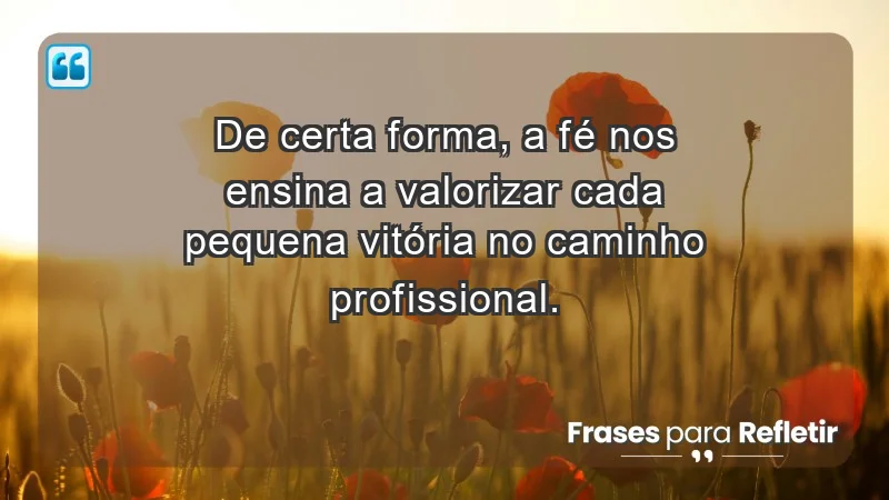 Mensagens de Fé e Reflexão - De certa forma, a fé nos ensina a valorizar cada pequena vitória no caminho profissional.