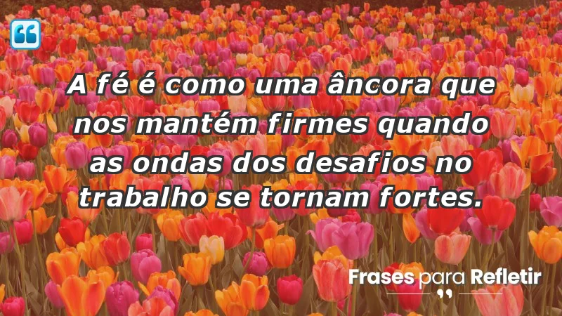 Mensagens de Fé e Reflexão - A fé é como uma âncora que nos mantém firmes quando as ondas dos desafios no trabalho se tornam fortes.