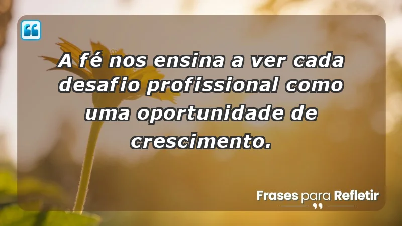 Mensagens de Fé e Reflexão - A fé nos ensina a ver cada desafio profissional como uma oportunidade de crescimento.