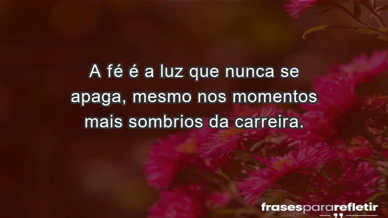 Mensagens de Fé e Reflexão - A fé é a luz que nunca se apaga, mesmo nos momentos mais sombrios da carreira.