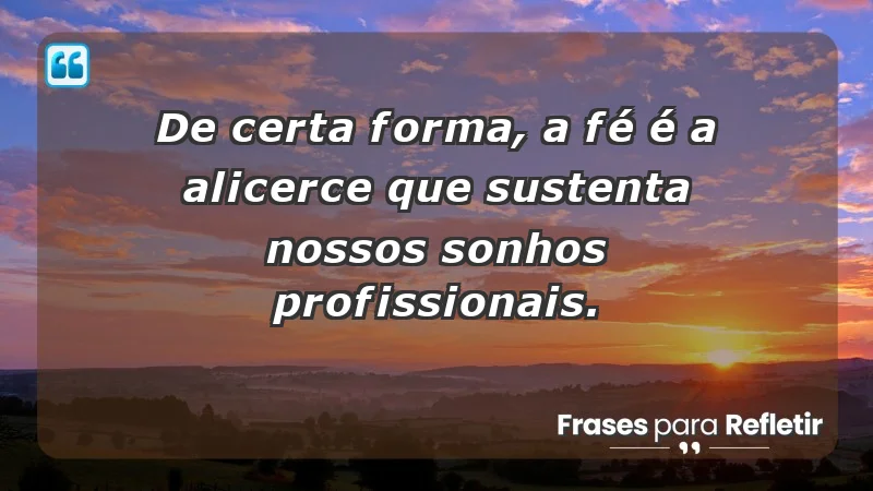 Mensagens de Fé e Reflexão - De certa forma, a fé é a alicerce que sustenta nossos sonhos profissionais.