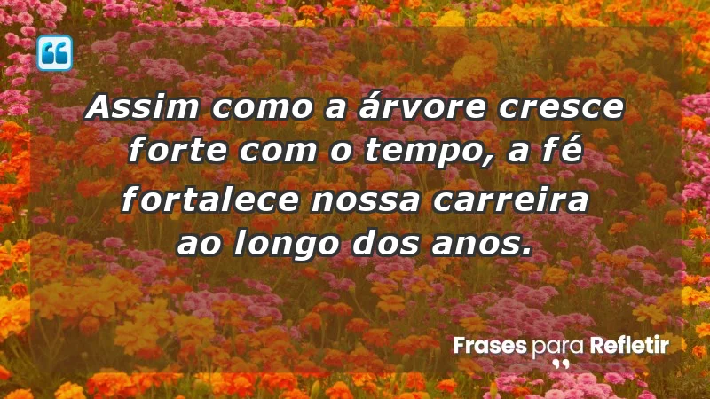 Mensagens de Fé e Reflexão - Assim como a árvore cresce forte com o tempo, a fé fortalece nossa carreira ao longo dos anos.