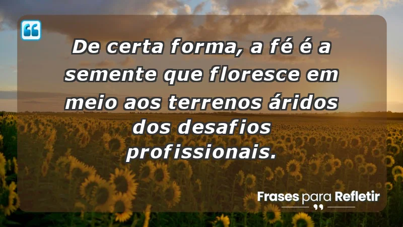 Mensagens de Fé e Reflexão - De certa forma, a fé é a semente que floresce em meio aos terrenos áridos dos desafios profissionais.