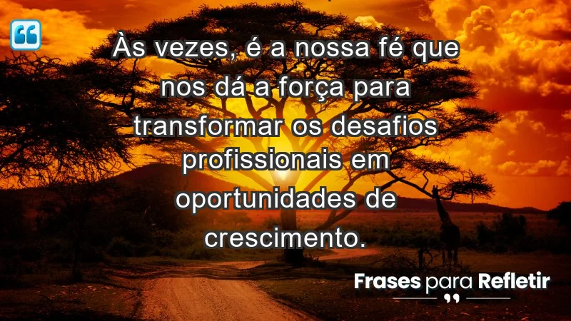 Mensagens de Fé e Reflexão - Às vezes, é a nossa fé que nos dá a força para transformar os desafios profissionais em oportunidades de crescimento.