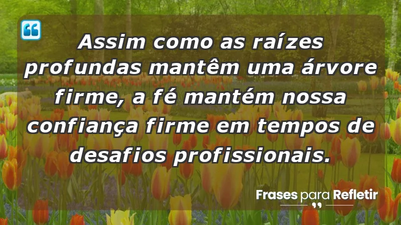 Mensagens de Fé e Reflexão - Assim como as raízes profundas mantêm uma árvore firme, a fé mantém nossa confiança firme em tempos de desafios profissionais.