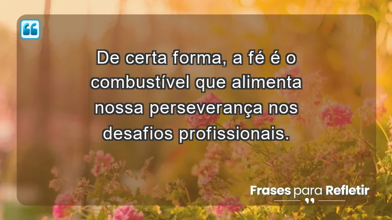 Mensagens de Fé e Reflexão - De certa forma, a fé é o combustível que alimenta nossa perseverança nos desafios profissionais.