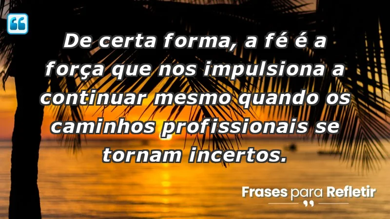 Mensagens de Fé e Reflexão - De certa forma, a fé é a força que nos impulsiona a continuar mesmo quando os caminhos profissionais se tornam incertos.