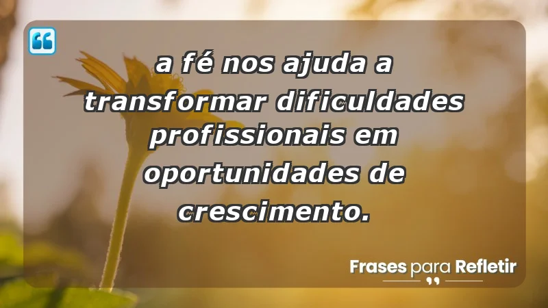 Mensagens de Fé e Reflexão - “A fé nos ajuda a transformar dificuldades profissionais em oportunidades de crescimento.”