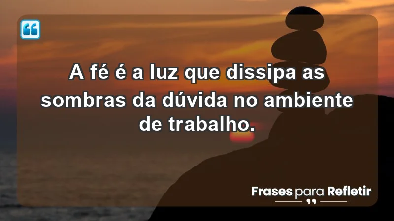 Mensagens de Fé e Reflexão - A fé é a luz que dissipa as sombras da dúvida no ambiente de trabalho.