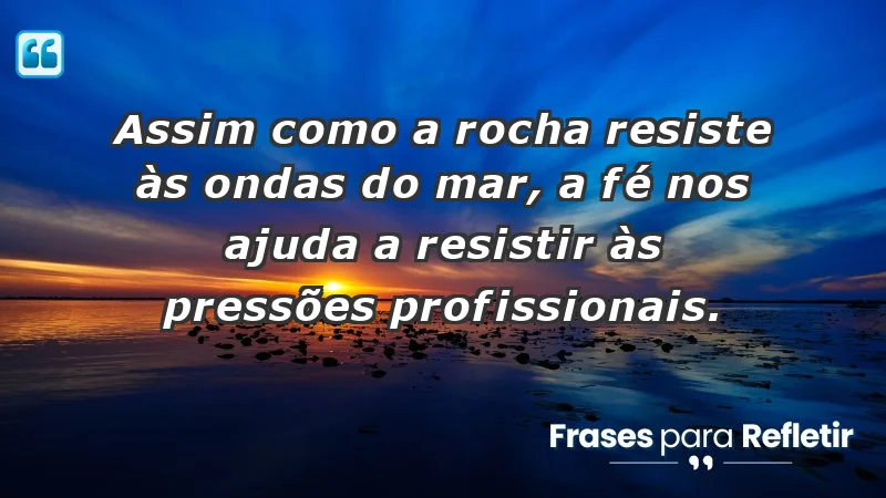 Mensagens de Fé e Reflexão - Assim como a rocha resiste às ondas do mar, a fé nos ajuda a resistir às pressões profissionais.