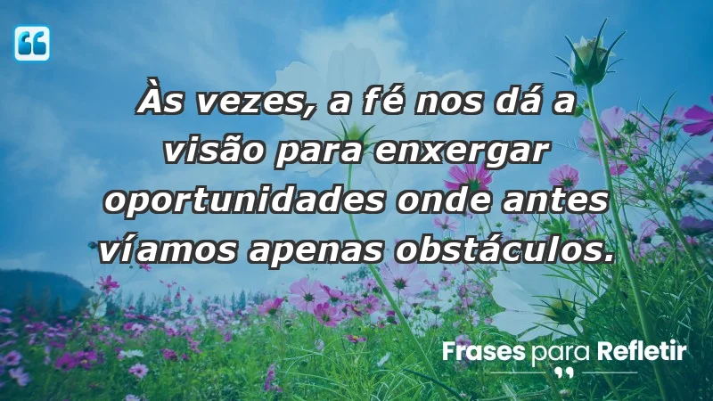 Mensagens de Fé e Reflexão - Às vezes, a fé nos dá a visão para enxergar oportunidades onde antes víamos apenas obstáculos.