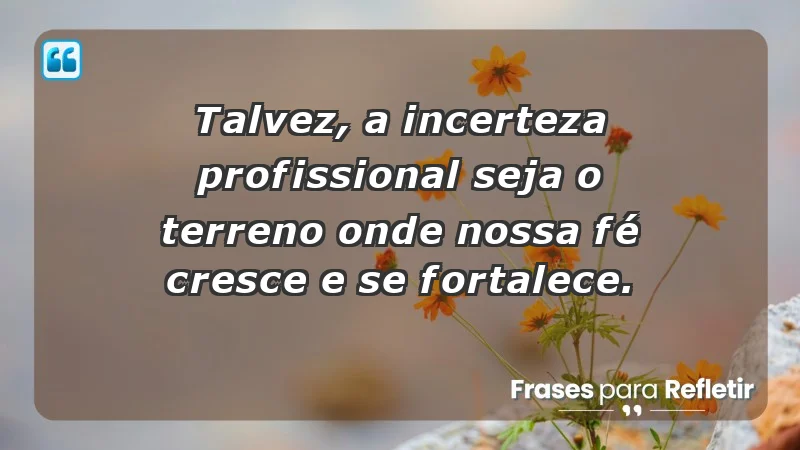 Mensagens de Fé e Reflexão - Talvez, a incerteza profissional seja o terreno onde nossa fé cresce e se fortalece.