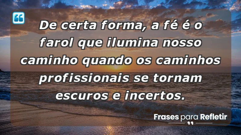 Mensagens de Fé e Reflexão - De certa forma, a fé é o farol que ilumina nosso caminho quando os caminhos profissionais se tornam escuros e incertos.