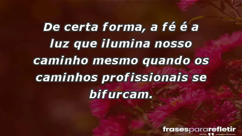 Mensagens de Fé e Reflexão - De certa forma, a fé é a luz que ilumina nosso caminho mesmo quando os caminhos profissionais se bifurcam.