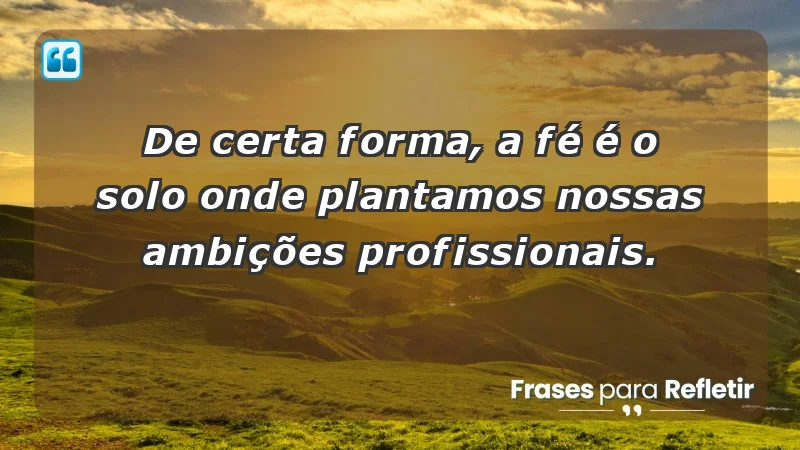 Mensagens de Fé e Reflexão - De certa forma, a fé é o solo onde plantamos nossas ambições profissionais.