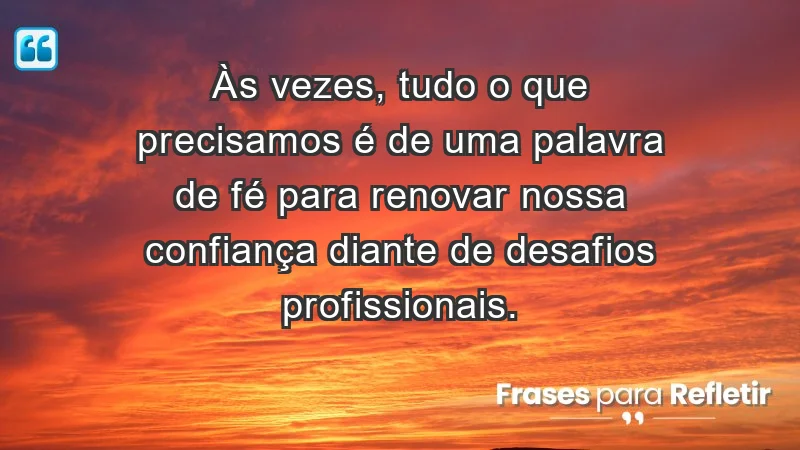 Mensagens de Fé e Reflexão - Às vezes, tudo o que precisamos é de uma palavra de fé para renovar nossa confiança diante de desafios profissionais.