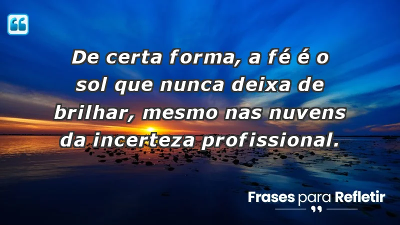 Mensagens de Fé e Reflexão - De certa forma, a fé é o sol que nunca deixa de brilhar, mesmo nas nuvens da incerteza profissional.