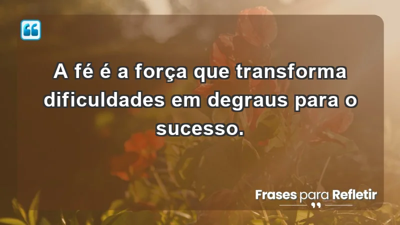 Mensagens de Fé e Reflexão - A fé é a força que transforma dificuldades em degraus para o sucesso.