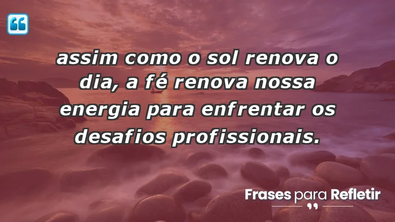 Mensagens de Fé e Reflexão - “Assim como o sol renova o dia, a fé renova nossa energia para enfrentar os desafios profissionais.”