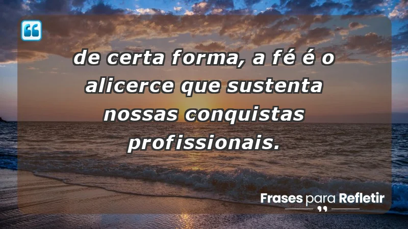 Mensagens de Fé e Reflexão - “De certa forma, a fé é o alicerce que sustenta nossas conquistas profissionais.”