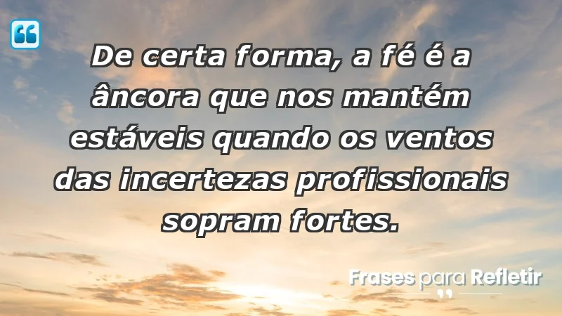 Mensagens de Fé e Reflexão - De certa forma, a fé é a âncora que nos mantém estáveis quando os ventos das incertezas profissionais sopram fortes.