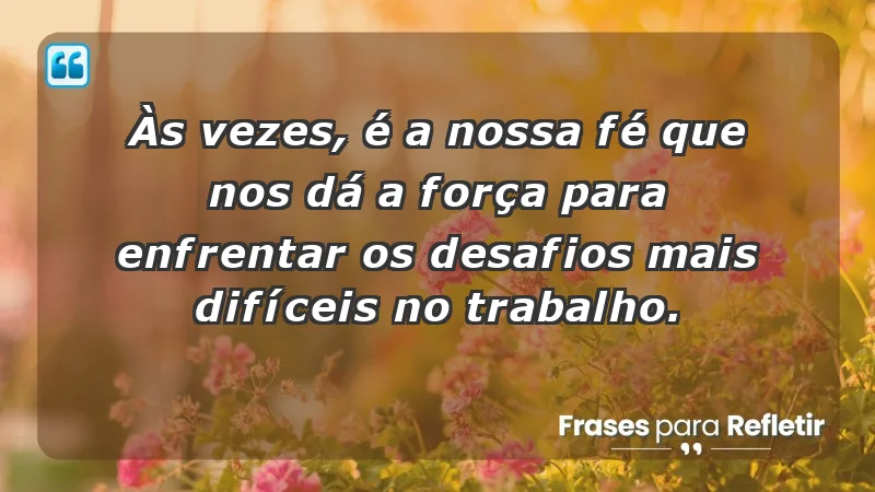 Mensagens de Fé e Reflexão - Às vezes, é a nossa fé que nos dá a força para enfrentar os desafios mais difíceis no trabalho.