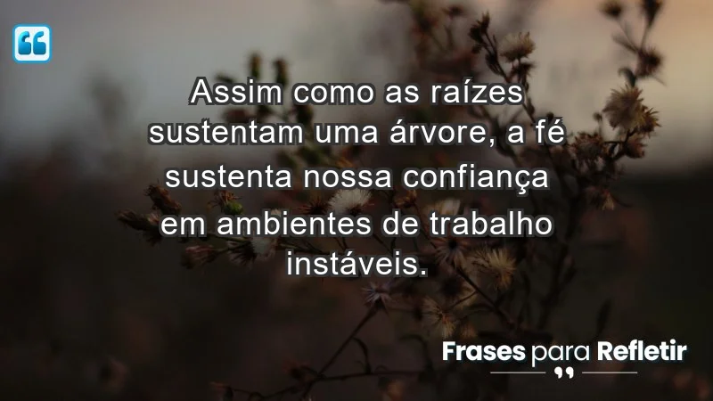 Mensagens de Fé e Reflexão - Assim como as raízes sustentam uma árvore, a fé sustenta nossa confiança em ambientes de trabalho instáveis.