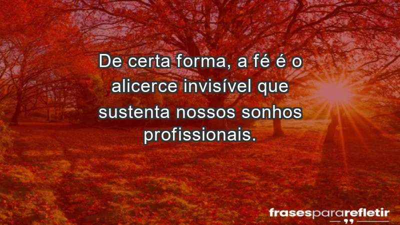 Mensagens de Fé e Reflexão - De certa forma, a fé é o alicerce invisível que sustenta nossos sonhos profissionais.