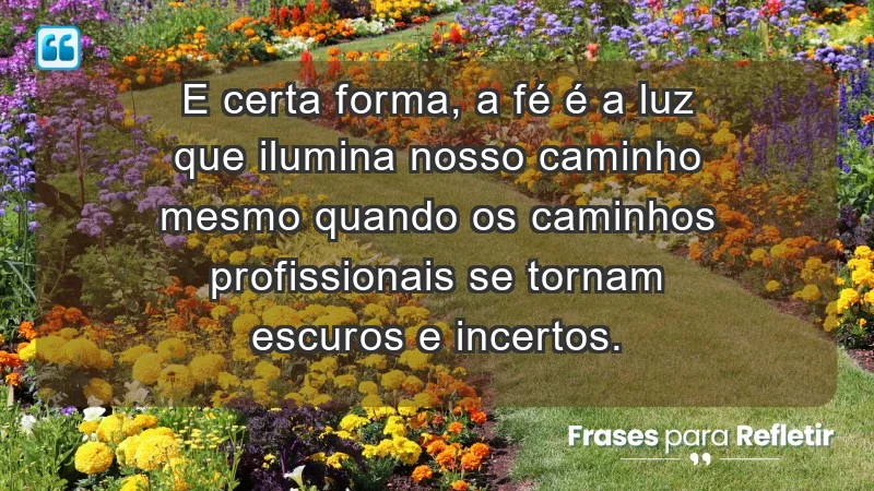 Mensagens de Fé e Reflexão - e certa forma, a fé é a luz que ilumina nosso caminho mesmo quando os caminhos profissionais se tornam escuros e incertos.