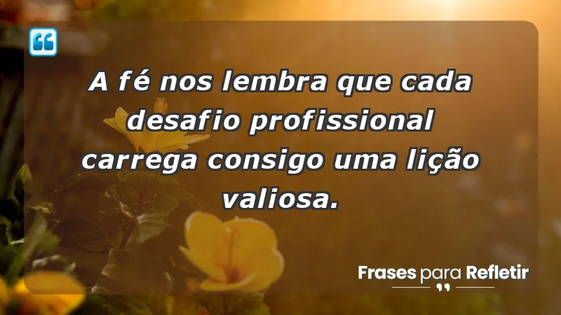 Mensagens de Fé e Reflexão - A fé nos lembra que cada desafio profissional carrega consigo uma lição valiosa.