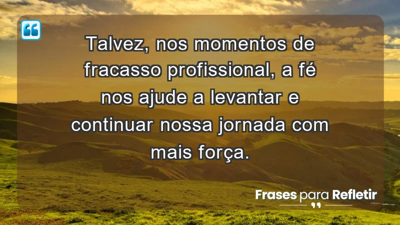 Mensagens de Fé e Reflexão - Talvez, nos momentos de fracasso profissional, a fé nos ajude a levantar e continuar nossa jornada com mais força.