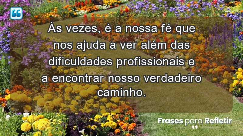 Mensagens de Fé e Reflexão - Às vezes, é a nossa fé que nos ajuda a ver além das dificuldades profissionais e a encontrar nosso verdadeiro caminho.