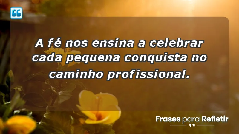 Mensagens de Fé e Reflexão - A fé nos ensina a celebrar cada pequena conquista no caminho profissional.