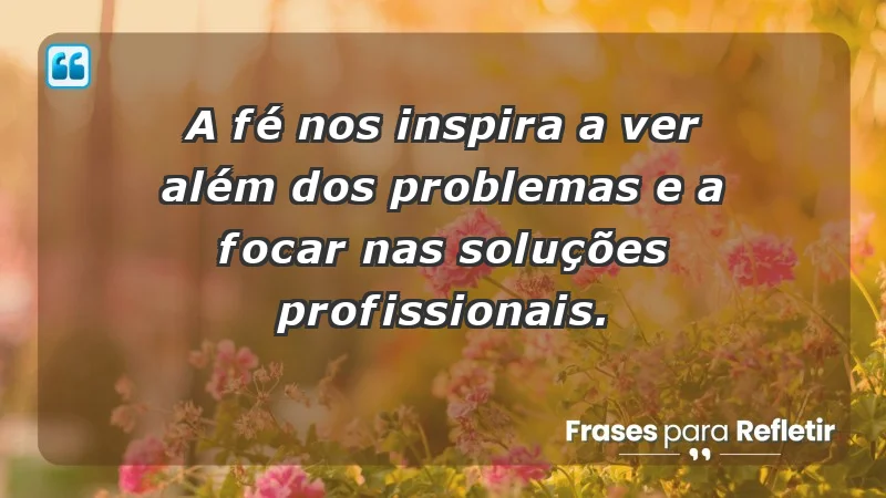 Mensagens de Fé e Reflexão - A fé nos inspira a ver além dos problemas e a focar nas soluções profissionais.