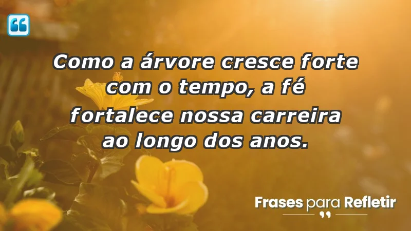 Mensagens de Fé e Reflexão - Como a árvore cresce forte com o tempo, a fé fortalece nossa carreira ao longo dos anos.