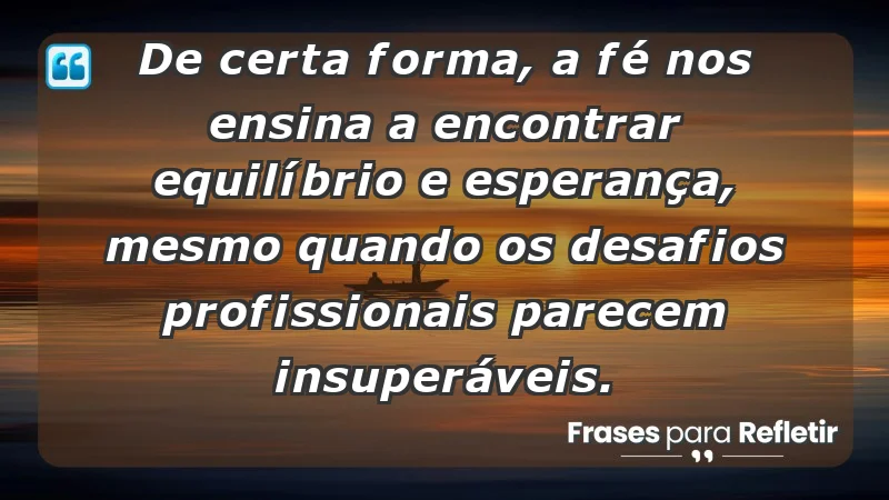 Mensagens de Fé e Reflexão - De certa forma, a fé nos ensina a encontrar equilíbrio e esperança, mesmo quando os desafios profissionais parecem insuperáveis.