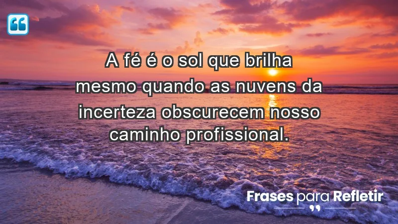 Mensagens de Fé e Reflexão - A fé é o sol que brilha mesmo quando as nuvens da incerteza obscurecem nosso caminho profissional.