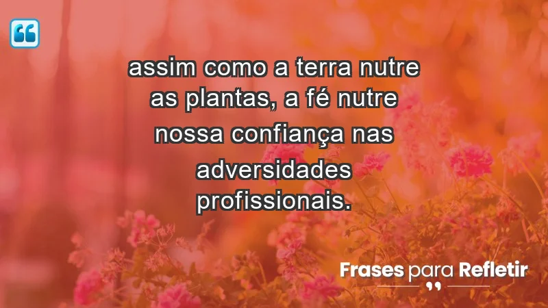 Mensagens de Fé e Reflexão - “Assim como a terra nutre as plantas, a fé nutre nossa confiança nas adversidades profissionais.”