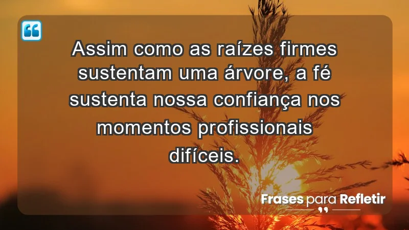 Mensagens de Fé e Reflexão - Assim como as raízes firmes sustentam uma árvore, a fé sustenta nossa confiança nos momentos profissionais difíceis.