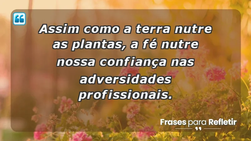 Mensagens de Fé e Reflexão - Assim como a terra nutre as plantas, a fé nutre nossa confiança nas adversidades profissionais.